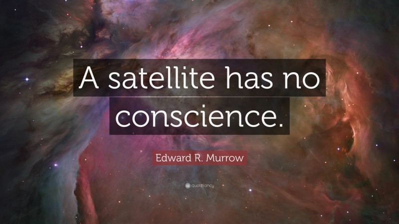 Edward R. Murrow Quote: “A satellite has no conscience.”