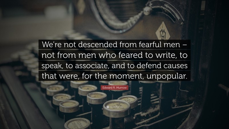 Edward R. Murrow Quote: “We’re not descended from fearful men – not from men who feared to write, to speak, to associate, and to defend causes that were, for the moment, unpopular.”