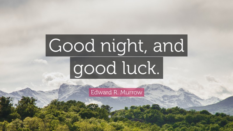 Edward R. Murrow Quote: “Good night, and good luck.”