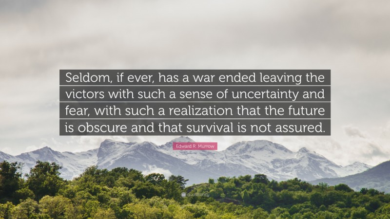 Edward R. Murrow Quote: “Seldom, if ever, has a war ended leaving the victors with such a sense of uncertainty and fear, with such a realization that the future is obscure and that survival is not assured.”