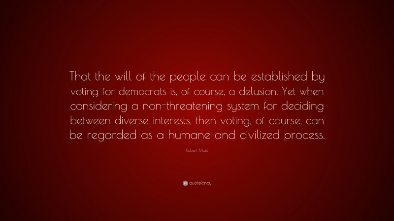 Robert Musil Quote: “That the will of the people can be established by voting for democrats is, of course, a delusion. Yet when considering a non-threatening system for deciding between diverse interests, then voting, of course, can be regarded as a humane and civilized process.”