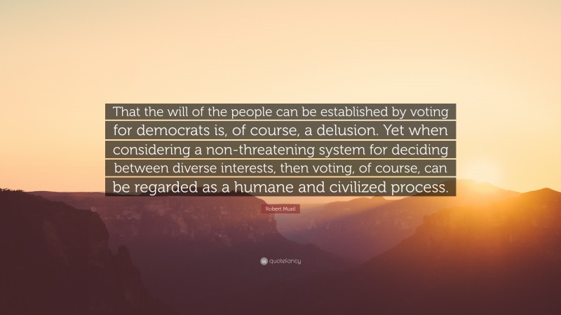 Robert Musil Quote: “That the will of the people can be established by voting for democrats is, of course, a delusion. Yet when considering a non-threatening system for deciding between diverse interests, then voting, of course, can be regarded as a humane and civilized process.”
