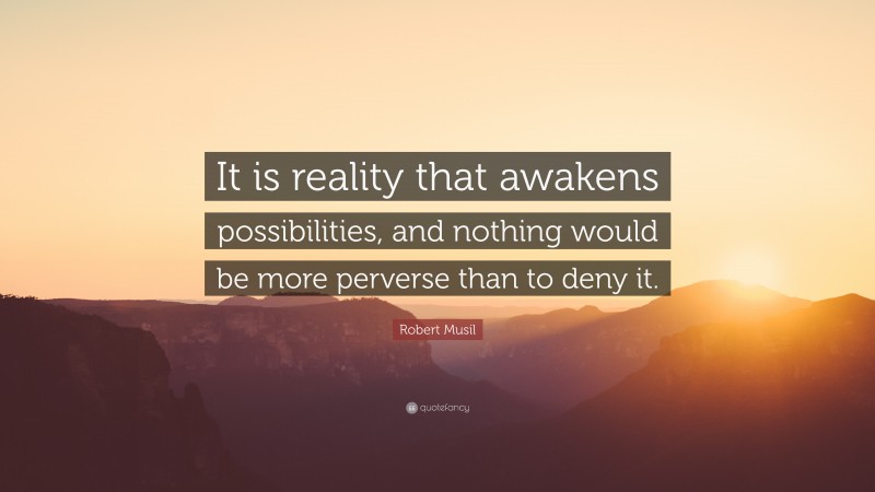 Robert Musil Quote: “It is reality that awakens possibilities, and nothing would be more perverse than to deny it.”