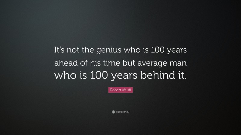 Robert Musil Quote: “It’s not the genius who is 100 years ahead of his time but average man who is 100 years behind it.”