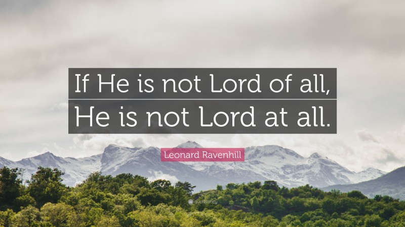 Leonard Ravenhill Quote: “If He is not Lord of all, He is not Lord at all.”