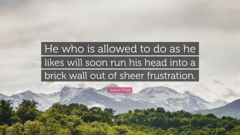 Robert Musil Quote: “He who is allowed to do as he likes will soon run his head into a brick wall out of sheer frustration.”