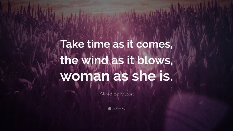 Alfred de Musset Quote: “Take time as it comes, the wind as it blows, woman as she is.”