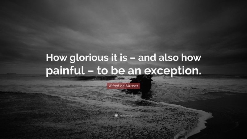 Alfred de Musset Quote: “How glorious it is – and also how painful – to be an exception.”