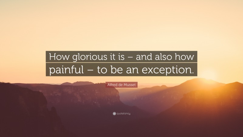 Alfred de Musset Quote: “How glorious it is – and also how painful – to be an exception.”