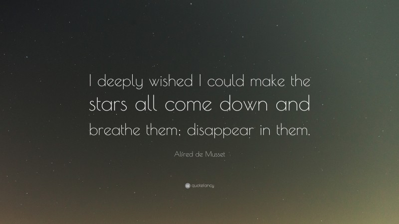 Alfred de Musset Quote: “I deeply wished I could make the stars all come down and breathe them; disappear in them.”