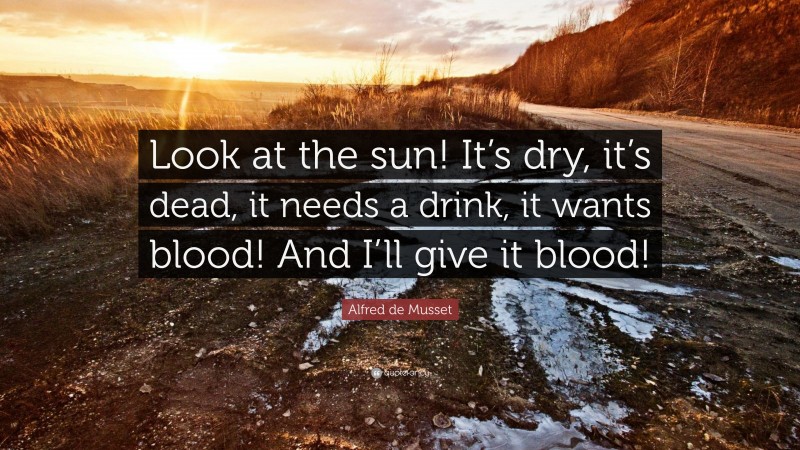 Alfred de Musset Quote: “Look at the sun! It’s dry, it’s dead, it needs a drink, it wants blood! And I’ll give it blood!”