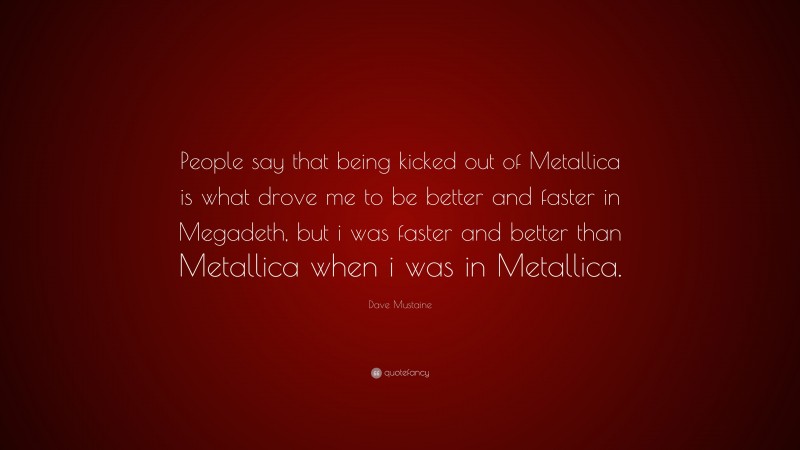 Dave Mustaine Quote: “People say that being kicked out of Metallica is what drove me to be better and faster in Megadeth, but i was faster and better than Metallica when i was in Metallica.”