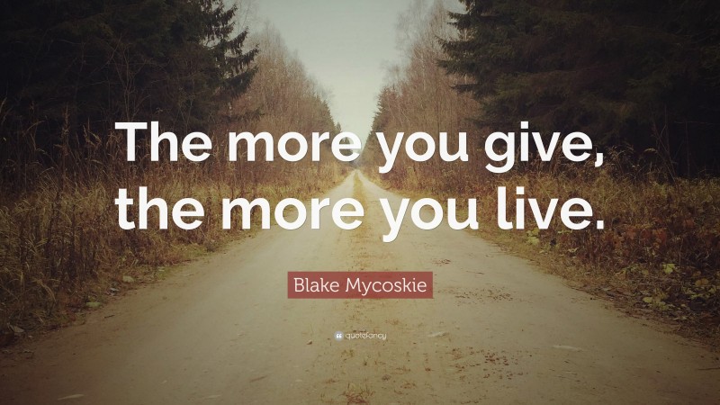 Blake Mycoskie Quote: “The more you give, the more you live.”