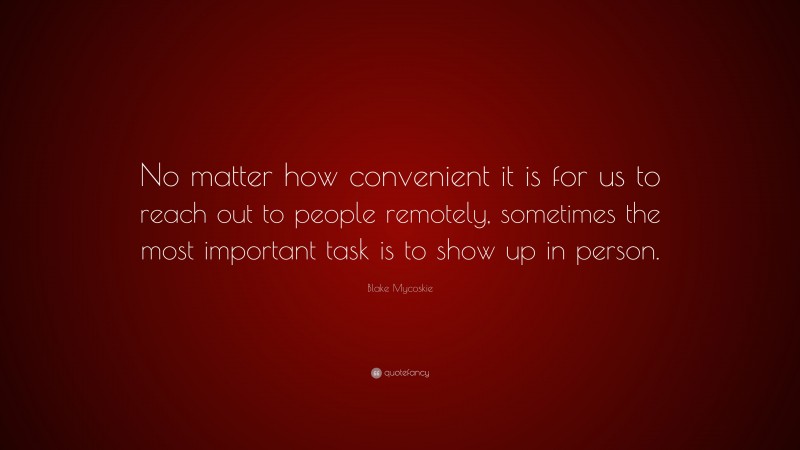 Blake Mycoskie Quote: “No matter how convenient it is for us to reach out to people remotely, sometimes the most important task is to show up in person.”