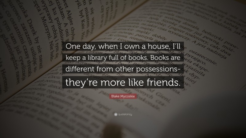 Blake Mycoskie Quote: “One day, when I own a house, I’ll keep a library full of books. Books are different from other possessions-they’re more like friends.”