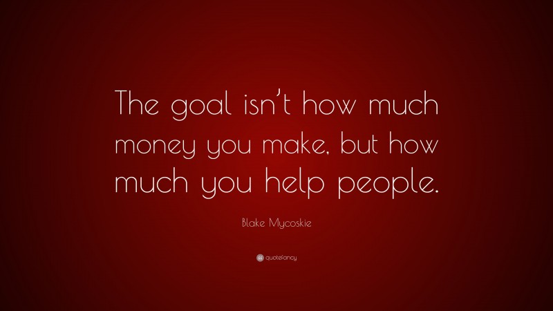Blake Mycoskie Quote: “The goal isn’t how much money you make, but how much you help people.”