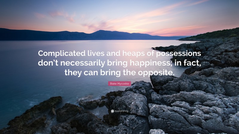 Blake Mycoskie Quote: “Complicated lives and heaps of possessions don’t necessarily bring happiness; in fact, they can bring the opposite.”