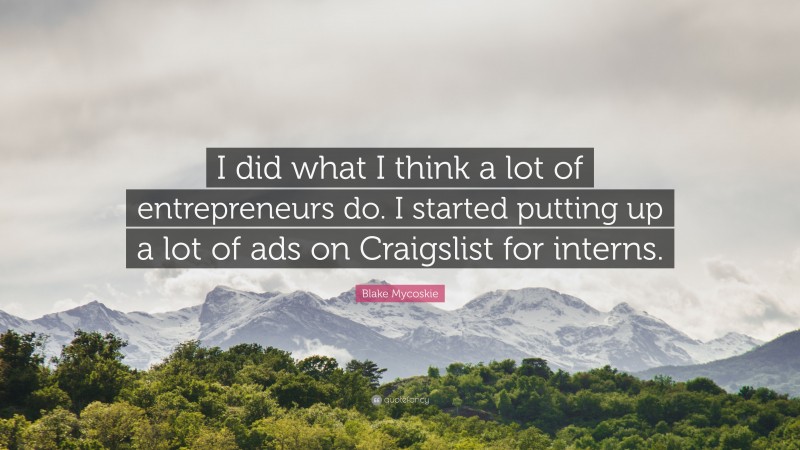 Blake Mycoskie Quote: “I did what I think a lot of entrepreneurs do. I started putting up a lot of ads on Craigslist for interns.”