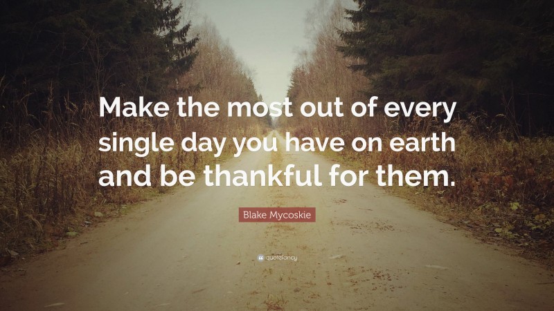 Blake Mycoskie Quote: “Make the most out of every single day you have on earth and be thankful for them.”