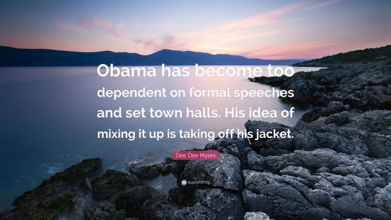 Dee Dee Myers Quote: “Obama has become too dependent on formal speeches and set town halls. His idea of mixing it up is taking off his jacket.”