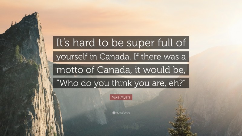 Mike Myers Quote: “It’s hard to be super full of yourself in Canada. If there was a motto of Canada, it would be, “Who do you think you are, eh?””