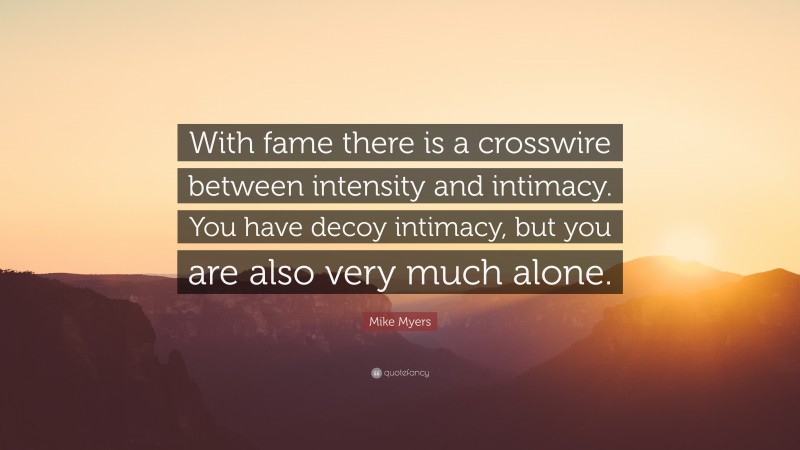 Mike Myers Quote: “With fame there is a crosswire between intensity and intimacy. You have decoy intimacy, but you are also very much alone.”