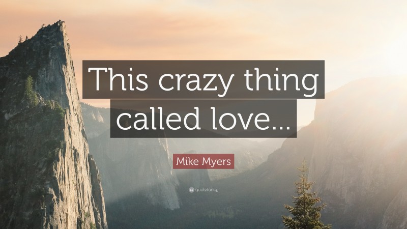 Mike Myers Quote: “This crazy thing called love...”