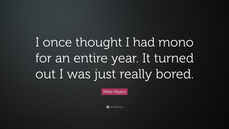Mike Myers Quote: “I once thought I had mono for an entire year. It turned out I was just really bored.”