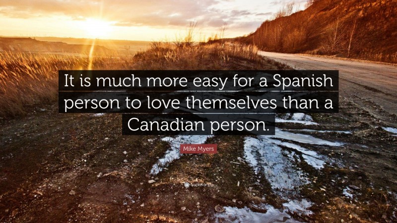 Mike Myers Quote: “It is much more easy for a Spanish person to love themselves than a Canadian person.”