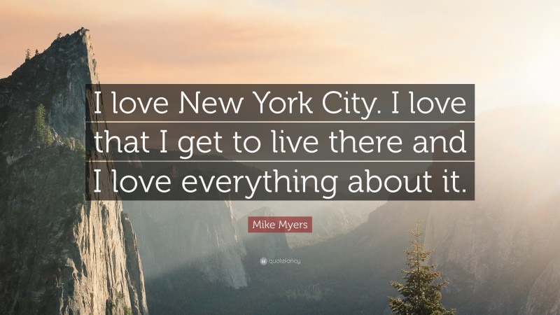 Mike Myers Quote: “I love New York City. I love that I get to live there and I love everything about it.”