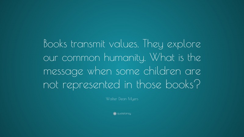 Walter Dean Myers Quote: “Books transmit values. They explore our common humanity. What is the message when some children are not represented in those books?”
