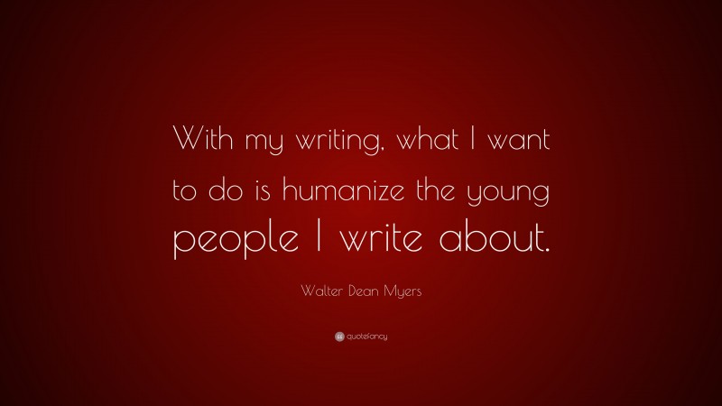 Walter Dean Myers Quote: “With my writing, what I want to do is humanize the young people I write about.”