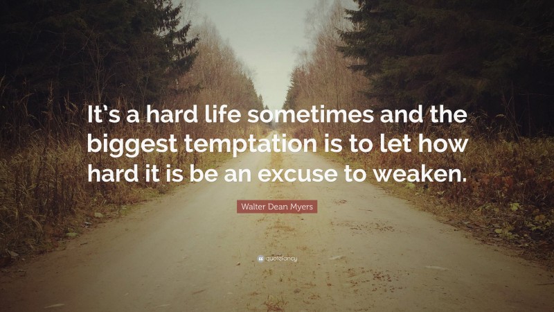 Walter Dean Myers Quote: “It’s a hard life sometimes and the biggest temptation is to let how hard it is be an excuse to weaken.”