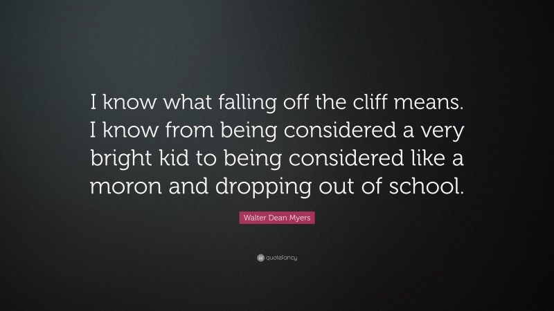 Walter Dean Myers Quote: “I know what falling off the cliff means. I know from being considered a very bright kid to being considered like a moron and dropping out of school.”