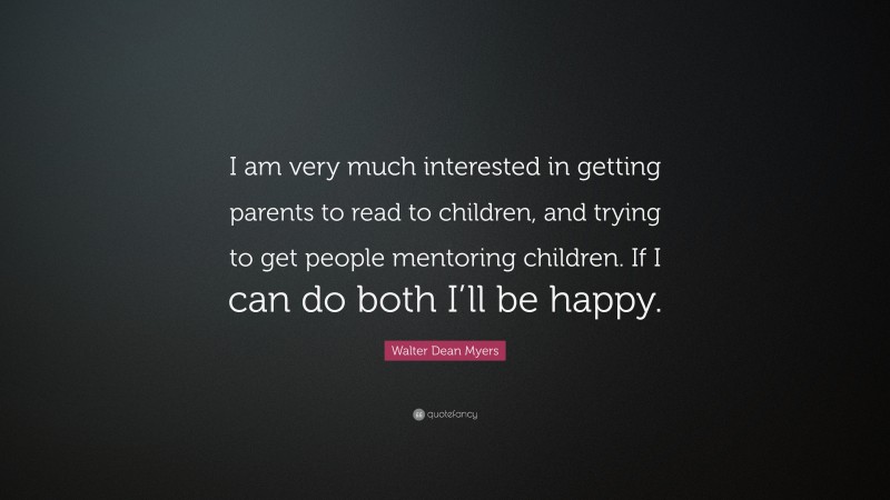 Walter Dean Myers Quote: “I am very much interested in getting parents to read to children, and trying to get people mentoring children. If I can do both I’ll be happy.”
