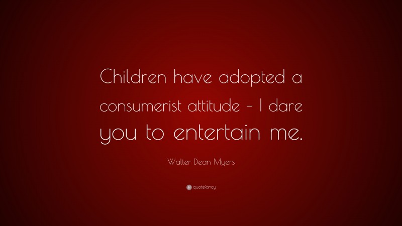 Walter Dean Myers Quote: “Children have adopted a consumerist attitude – I dare you to entertain me.”