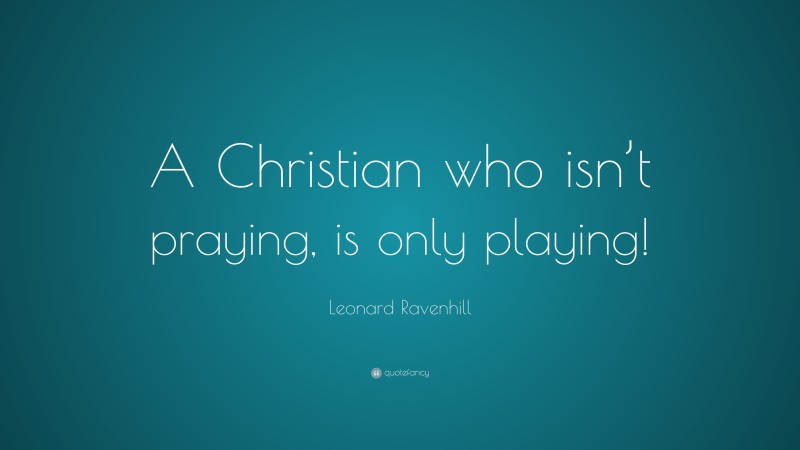 Leonard Ravenhill Quote: “A Christian who isn’t praying, is only playing!”