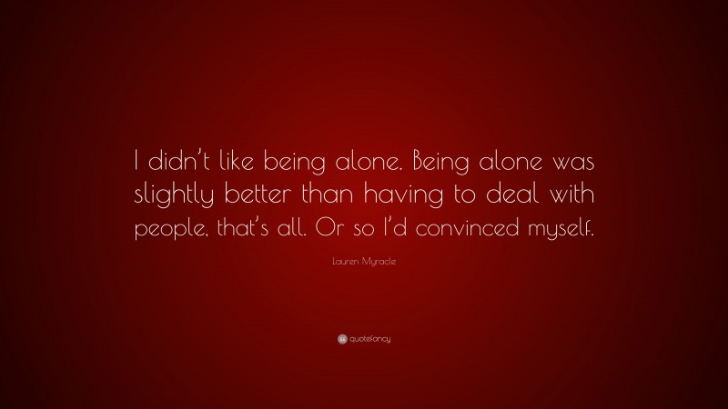 Lauren Myracle Quote: “I didn’t like being alone. Being alone was slightly better than having to deal with people, that’s all. Or so I’d convinced myself.”