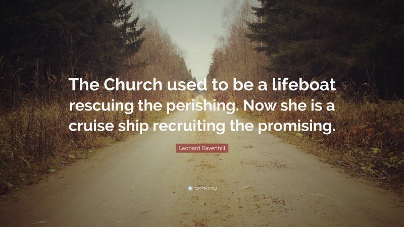 Leonard Ravenhill Quote: “The Church used to be a lifeboat rescuing the perishing. Now she is a cruise ship recruiting the promising.”