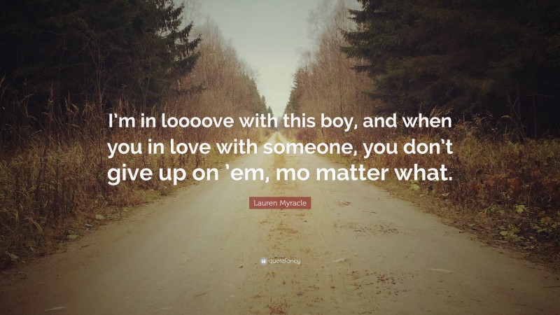 Lauren Myracle Quote: “I’m in loooove with this boy, and when you in love with someone, you don’t give up on ’em, mo matter what.”