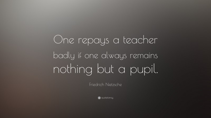 Friedrich Nietzsche Quote: “One repays a teacher badly if one always ...