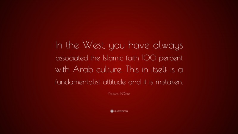 Youssou N'Dour Quote: “In the West, you have always associated the Islamic faith 100 percent with Arab culture. This in itself is a fundamentalist attitude and it is mistaken.”