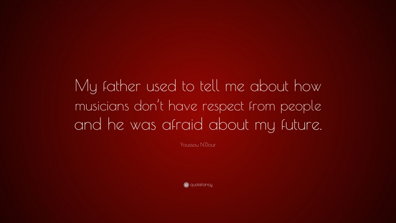 Youssou N'Dour Quote: “My father used to tell me about how musicians don’t have respect from people and he was afraid about my future.”