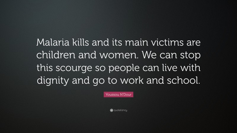 Youssou N'Dour Quote: “Malaria kills and its main victims are children and women. We can stop this scourge so people can live with dignity and go to work and school.”