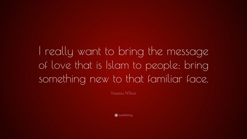 Youssou N'Dour Quote: “I really want to bring the message of love that is Islam to people; bring something new to that familiar face.”