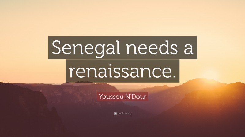 Youssou N'Dour Quote: “Senegal needs a renaissance.”