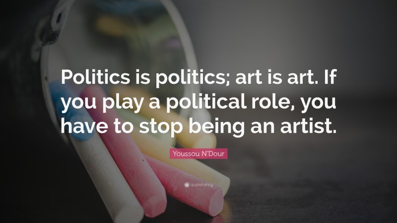 Youssou N'Dour Quote: “Politics is politics; art is art. If you play a political role, you have to stop being an artist.”