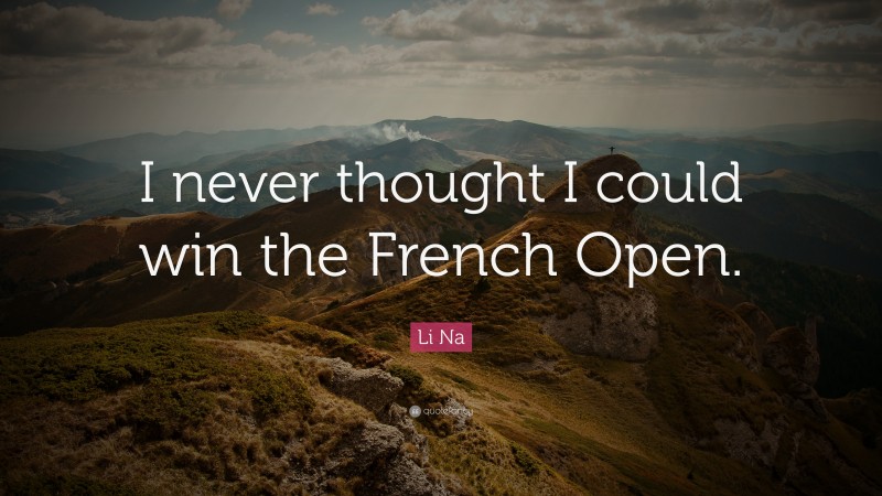 Li Na Quote: “I never thought I could win the French Open.”
