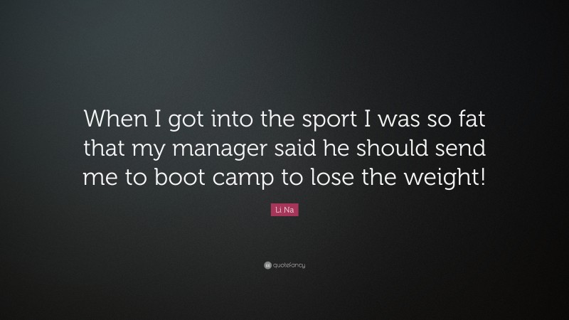 Li Na Quote: “When I got into the sport I was so fat that my manager said he should send me to boot camp to lose the weight!”