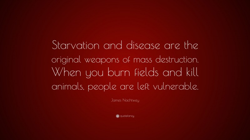 James Nachtwey Quote: “Starvation and disease are the original weapons of mass destruction. When you burn fields and kill animals, people are left vulnerable.”